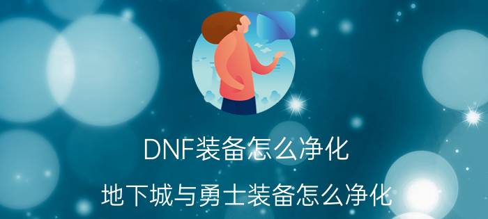 DNF装备怎么净化（地下城与勇士装备怎么净化 地下城与勇士怎么净化装备）